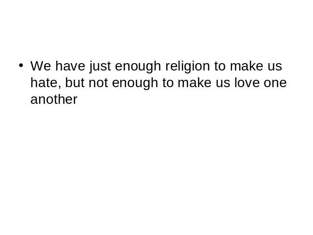 We have just enough religion to make us hate, but not enough to make us love one another