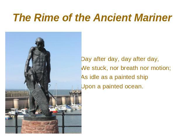 The Rime of the Ancient Mariner Day after day, day after day, We stuck, nor breath nor motion; As idle as a painted ship Upon a painted ocean.