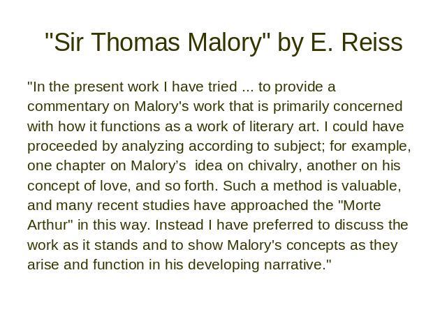 "Sir Thomas Malory" by E. Reiss "In the present work I have tried ... to provide a commentary on Malory's work that is primarily concerned with how it functions as a work of literary art. I could have proceeded by analyzing according …