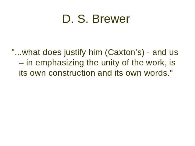 D. S. Brewer "...what does justify him (Caxton’s) - and us – in emphasizing the unity оf the work, is its own construction and its own words."