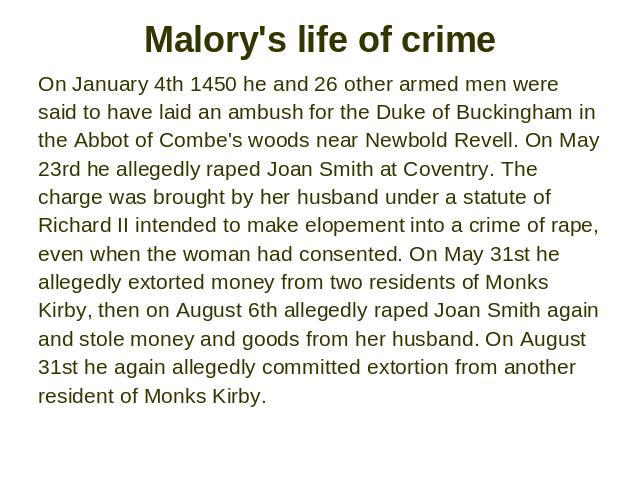Malory's life of crime On January 4th 1450 he and 26 other armed men were said to have laid an ambush for the Duke of Buckingham in the Abbot of Combe's woods near Newbold Revell. On May 23rd he allegedly raped Joan Smith at Coventry. The charge was…