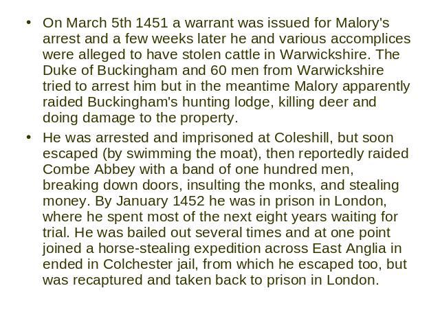 On March 5th 1451 a warrant was issued for Malory's arrest and a few weeks later he and various accomplices were alleged to have stolen cattle in Warwickshire. The Duke of Buckingham and 60 men from Warwickshire tried to arrest him but in the meanti…