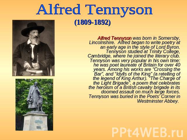 Alfred Tennyson (1809-1892) Alfred Tennyson was born in Somersby, Lincolnshire. Alfred began to write poetry at an early age in the style of Lord Byron. Tennyson studied at Trinity College, Cambridge, where he joined the literary club. Tennyson was …