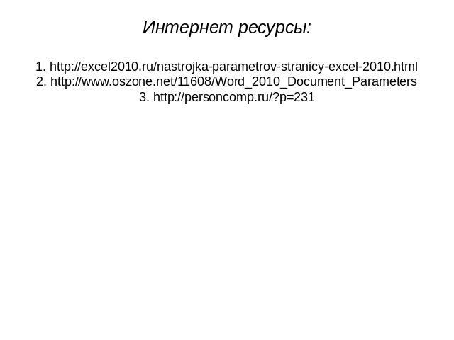 Интернет ресурсы: 1. http://excel2010.ru/nastrojka-parametrov-stranicy-excel-2010.html 2. http://www.oszone.net/11608/Word_2010_Document_Parameters 3. http://personcomp.ru/?p=231