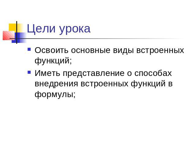 Цели урока Освоить основные виды встроенных функций; Иметь представление о способах внедрения встроенных функций в формулы;