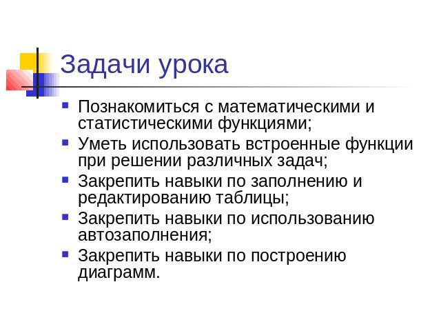 Задачи урока Познакомиться с математическими и статистическими функциями; Уметь использовать встроенные функции при решении различных задач; Закрепить навыки по заполнению и редактированию таблицы; Закрепить навыки по использованию автозаполнения; З…