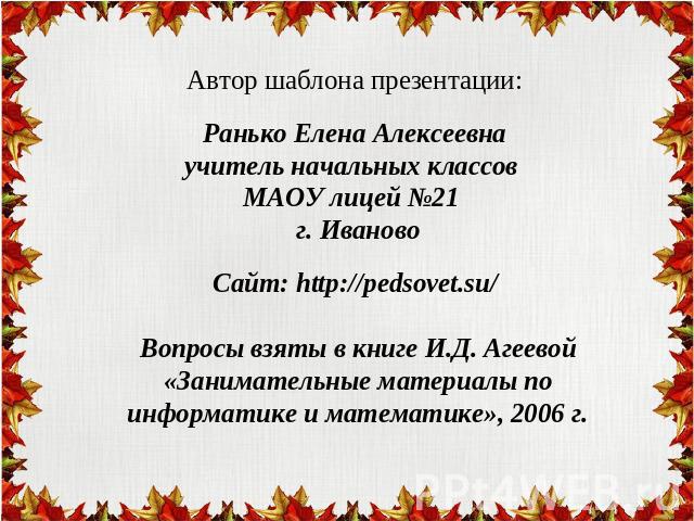 Автор шаблона презентации: Ранько Елена Алексеевна учитель начальных классов МАОУ лицей №21 г. Иваново Сайт: http://pedsovet.su/ Вопросы взяты в книге И.Д. Агеевой «Занимательные материалы по информатике и математике», 2006 г.