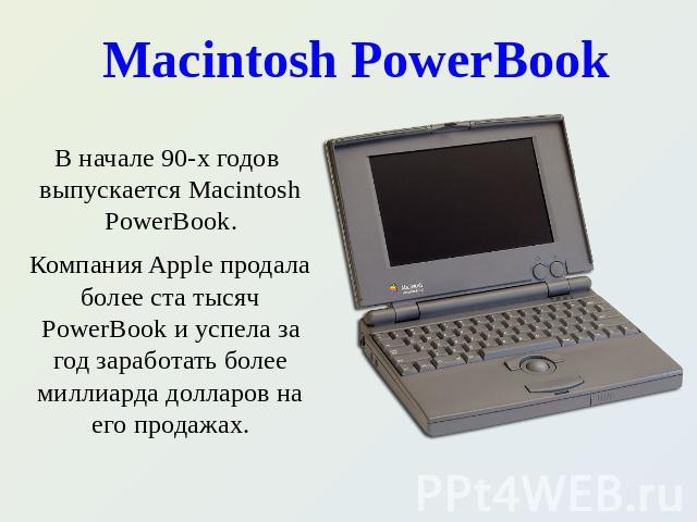Macintosh PowerBook В начале 90-х годов выпускается Macintosh PowerBook. В начале 90-х годов выпускается Macintosh PowerBook. Компания Apple продала более ста тысяч PowerBook и успела за год заработать более миллиарда долларов на его продажах.