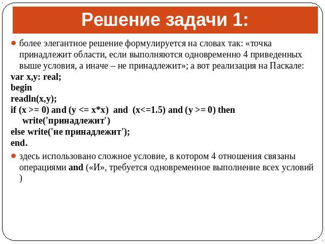 Решение задачи 1: более элегантное решение формулируется на словах так: «точка принадлежит области, если выполняются одновременно 4 приведенных выше условия, а иначе – не принадлежит»; а вот реализация на Паскале: var x,y: real; begin readln(x,y); i…
