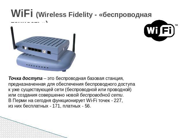 WiFi (Wireless Fidelity - «беспроводная точность») Точка доступа – это беспроводная базовая станция, предназначенная для обеспечения беспроводного доступа к уже существующей сети (беспроводной или проводной) или создания совершенно новой беспроводно…