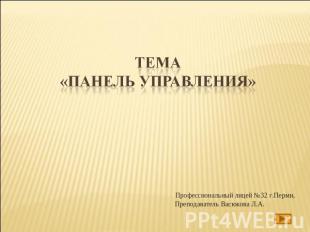 Тема «Панель управления»Профессиональный лицей №32 г.Перми, Преподаватель Васюко