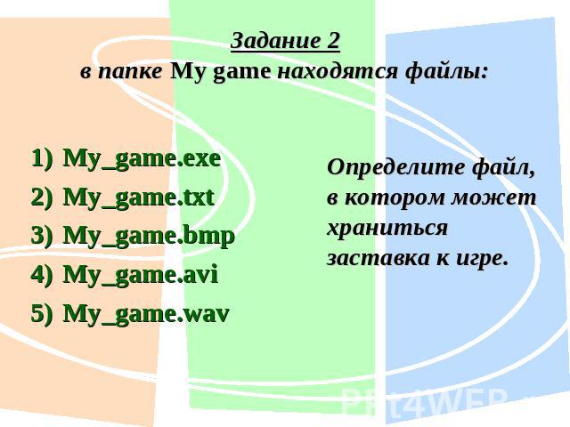 Задание 2в папке My game находятся файлы:My_game.exe My_game.txt My_game.bmp My_game.avi My_game.wav Определите файл, в котором может храниться заставка к игре.