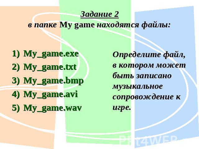 Задание 2в папке My game находятся файлы:My_game.exe My_game.txt My_game.bmp My_game.avi My_game.wav Определите файл, в котором может быть записано музыкальное сопровождение к игре.