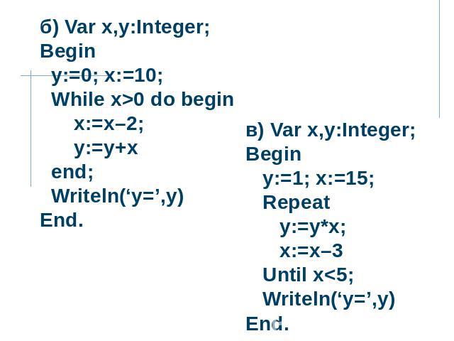 б) Var x,y:Integer; Begin y:=0; x:=10; While x>0 do begin x:=x–2; y:=y+x end; Writeln(‘y=’,y) End. в) Var x,y:Integer; Begin y:=1; x:=15; Repeat y:=y*x; x:=x–3 Until x