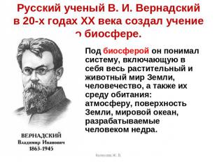 Русский ученый В. И. Вернадский в 20-х годах XX века создал учение о биосфере.По