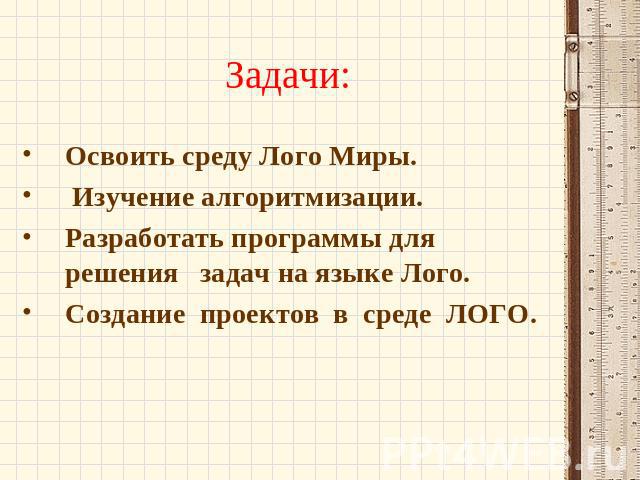 Задачи: Освоить среду Лого Миры. Изучение алгоритмизации. Разработать программы для решения задач на языке Лого. Создание проектов в среде ЛОГО.