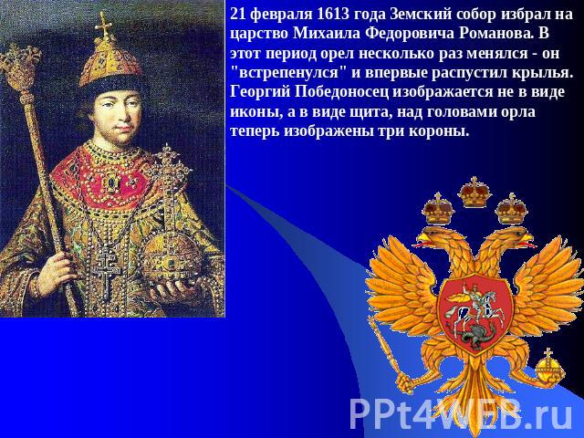 21 февраля 1613 года Земский собор избрал на царство Михаила Федоровича Романова. В этот период орел несколько раз менялся - он 