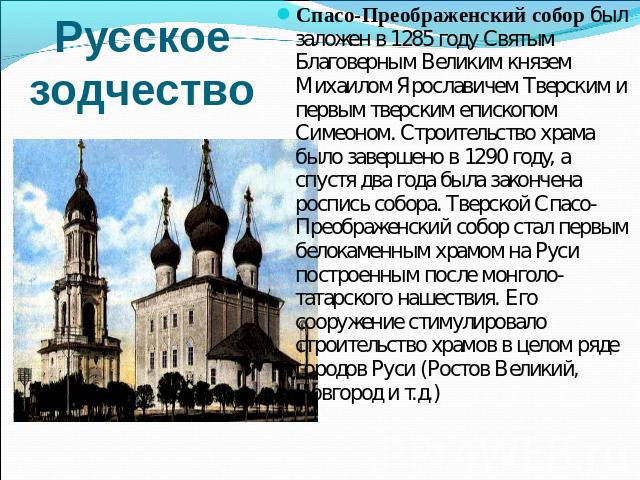 Русское зодчество Спасо-Преображенский собор был заложен в 1285 году Святым Благоверным Великим князем Михаилом Ярославичем Тверским и первым тверским епископом Симеоном. Строительство храма было завершено в 1290 году, а спустя два года была законче…