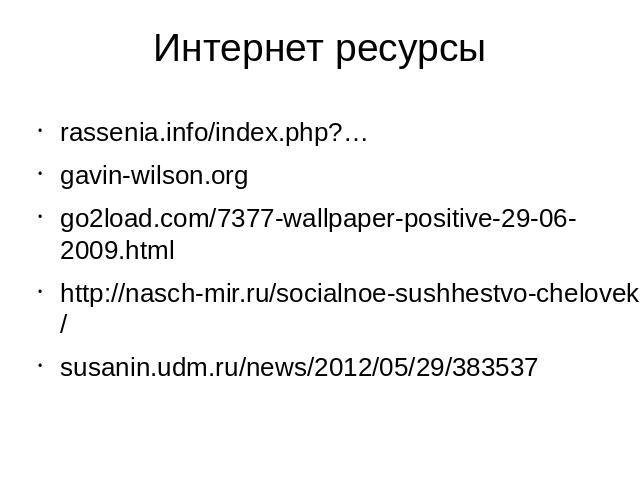 Интернет ресурсы rassenia.info/index.php?… gavin-wilson.org go2load.com/7377-wallpaper-positive-29-06-2009.html http://nasch-mir.ru/socialnoe-sushhestvo-chelovek/ susanin.udm.ru/news/2012/05/29/383537