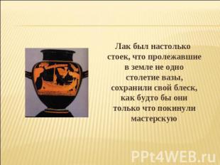 Лак был настолько стоек, что пролежавшие в земле не одно столетие вазы, сохранил