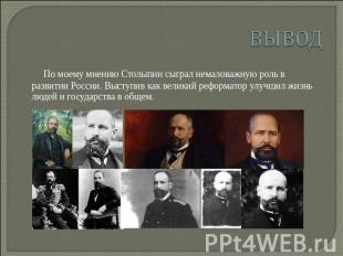 вывод По моему мнению Столыпин сыграл немаловажную роль в развитии России. Высту