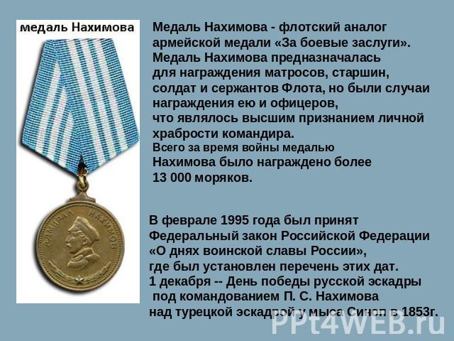 Медаль Нахимова - флотский аналог армейской медали «За боевые заслуги». Медаль Нахимова предназначалась для награждения матросов, старшин, солдат и сержантов Флота, но были случаи награждения ею и офицеров, что являлось высшим признанием личной храб…
