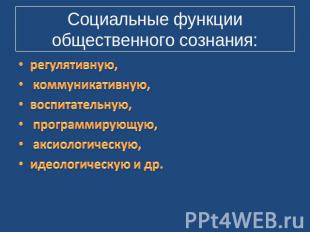 Социальные функции общественного сознания: регулятивную, коммуникативную, воспит