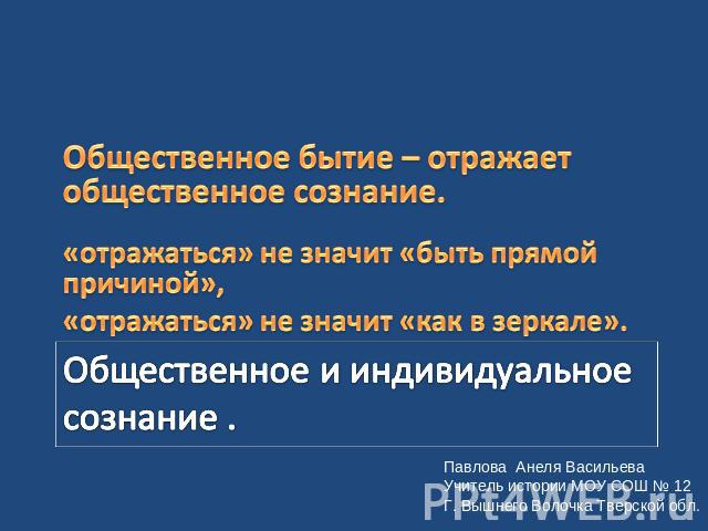 Общественное бытие – отражает общественное сознание. «отражаться» не значит «быть прямой причиной», «отражаться» не значит «как в зеркале». Общественное и индивидуальное сознание . Павлова Анеля Васильева Учитель истории МОУ СОШ № 12 Г. Вышнего Воло…