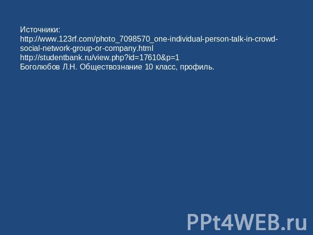 Источники: http://www.123rf.com/photo_7098570_one-individual-person-talk-in-crowd-social-network-group-or-company.html http://studentbank.ru/view.php?id=17610&p=1 Боголюбов Л.Н. Обществознание 10 класс, профиль.