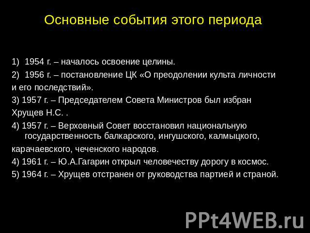 Основные события этого периода 1954 г. – началось освоение целины. 1956 г. – постановление ЦК «О преодолении культа личности и его последствий». 3) 1957 г. – Председателем Совета Министров был избран Хрущев Н.С. . 4) 1957 г. – Верховный Совет восста…