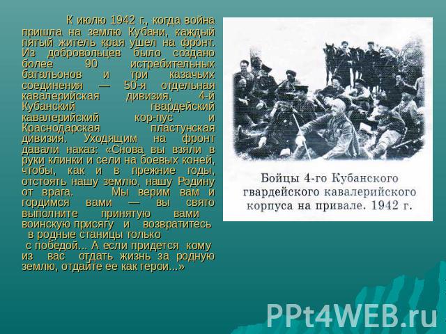 К июлю 1942 г., когда война пришла на землю Кубани, каждый пятый житель края ушел на фронт. Из добровольцев было создано более 90 истребительных батальонов и три казачьих соединения — 50-я отдельная кавалерийская дивизия, 4-й Кубанский гвардейский к…