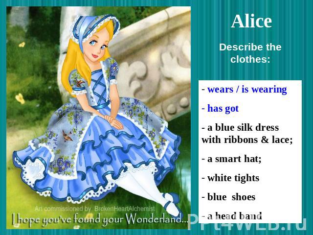 Alice wears / is wearing has got - a blue silk dress with ribbons & lace; a smart hat; white tights blue shoes a head band