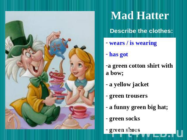 Mad Hatter Describe the clothes: wears / is wearing has got a green cotton shirt with a bow; a yellow jacket green trousers a funny green big hat; green socks green shoes