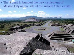 The Spanish founded the new settlement of Mexico City on the site of the ruined