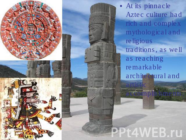 At its pinnacle Aztec culture had rich and complex mythological and religious traditions, as well as reaching remarkable architectural and artistic accomplishments.