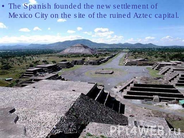 The Spanish founded the new settlement of Mexico City on the site of the ruined Aztec capital.