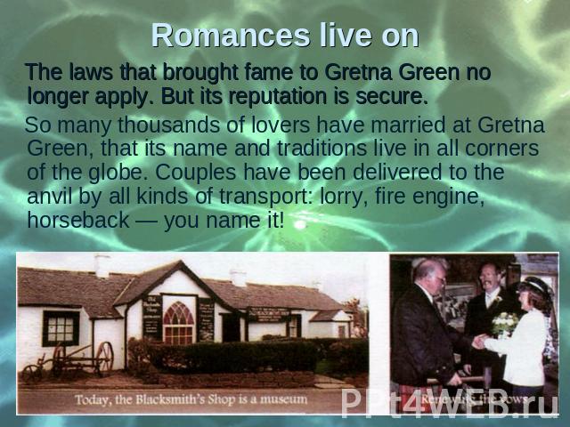 The laws that brought fame to Gretna Green no longer apply. But its reputation is secure. The laws that brought fame to Gretna Green no longer apply. But its reputation is secure. So many thousands of lovers have married at Gretna Green, that its na…