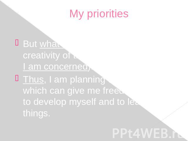 My priorities But what turns the scale is the creativity of the job (at least as far as I am concerned). Thus, I am planning to have work which can give me freedom to create, to develop myself and to learn new things.