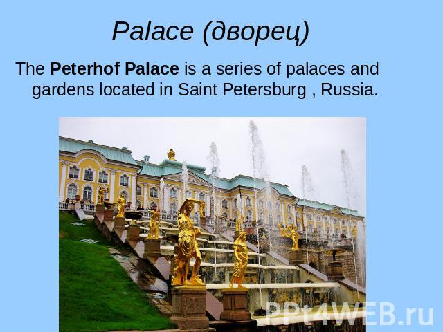 Palace (дворец) The Peterhof Palace is a series of palaces and gardens located in Saint Petersburg , Russia.