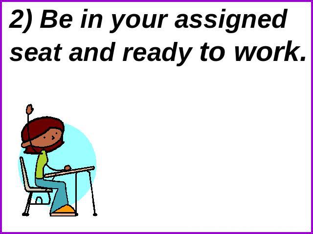 2) Be in your assigned seat and ready to work.