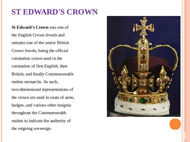 ST EDWARD'S CROWN St Edward's Crown was one of the English Crown Jewels and remains one of the senior British Crown Jewels, being the official coronation crown used in the coronation of first English, then British, and finally Commonwealth realms mo…
