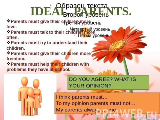 IDEAL PARENTS. Parents must give their children more love. Parents must talk to their children more often. Parents must try to understand their children. Parents must give their children more freedom. Parents must help their children with problems t…
