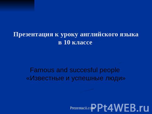 Презентация к уроку английского языка в 10 классе Famous and succesful people «Известные и успешные люди»