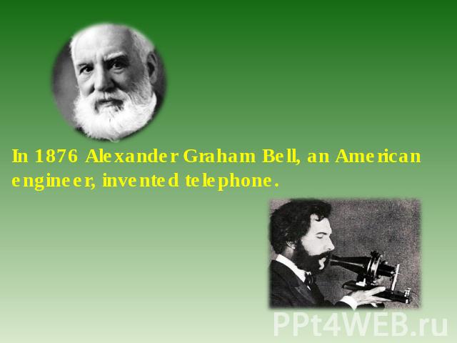 In 1876 Alexander Graham Bell, an American engineer, invented telephone.