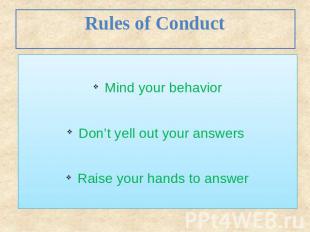 Rules of Conduct Mind your behavior Don’t yell out your answers Raise your hands