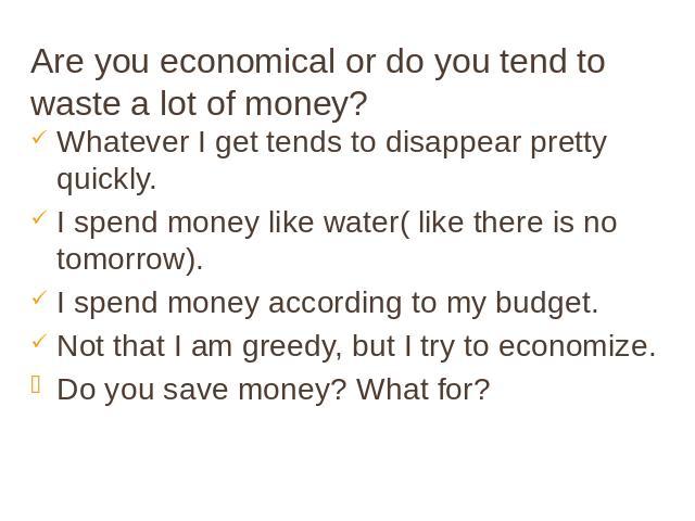 Are you economical or do you tend to waste a lot of money? Whatever I get tends to disappear pretty quickly. I spend money like water( like there is no tomorrow). I spend money according to my budget. Not that I am greedy, but I try to economize. Do…