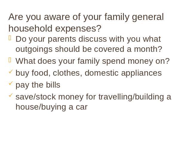 Are you aware of your family general household expenses? Do your parents discuss with you what outgoings should be covered a month? What does your family spend money on? buy food, clothes, domestic appliances pay the bills save/stock money for trave…