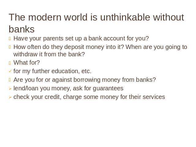The modern world is unthinkable without banks Have your parents set up a bank account for you? How often do they deposit money into it? When are you going to withdraw it from the bank? What for? for my further education, etc. Are you for or against …