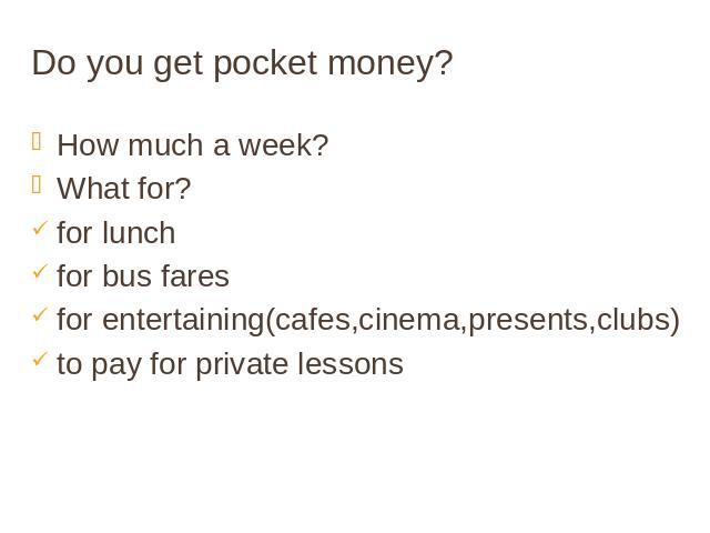 Do you get pocket money? How much a week? What for? for lunch for bus fares for entertaining(cafes,cinema,presents,clubs) to pay for private lessons
