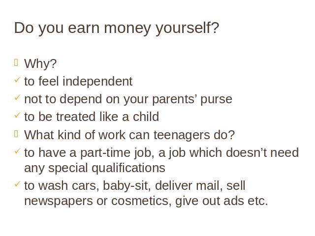 Do you earn money yourself? Why? to feel independent not to depend on your parents’ purse to be treated like a child What kind of work can teenagers do? to have a part-time job, a job which doesn’t need any special qualifications to wash cars, baby-…